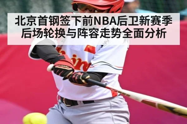 北京首钢签下前NBA后卫新赛季后场轮换与阵容走势全面分析(kaiyun)